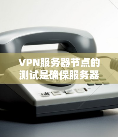 VPN服务器节点的测试是确保服务器正常运行和数据安全的重要步骤。以下是一些常见的VPN服务器节点测试步骤和注意事项