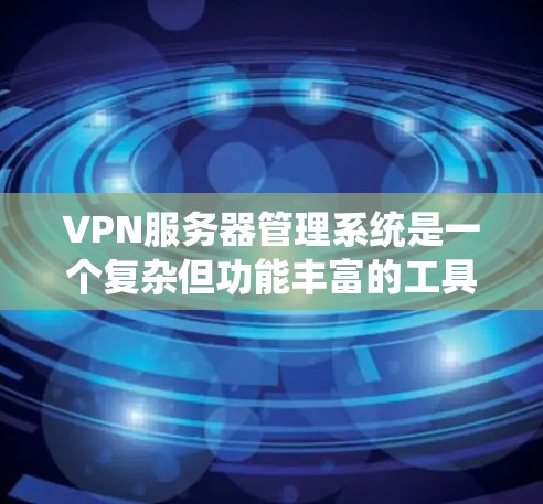 VPN服务器管理系统是一个复杂但功能丰富的工具,用于管理和监控VPN服务器的运行情况。以下是对该工具的详细总结,涵盖其主要功能和使用步骤 VPN服务器管理系统是一个复杂但功能丰富的工具,用于管理和监控VPN服务器的运行情况。以下是对该工具的详细总结,涵盖其主要功能和使用步骤
