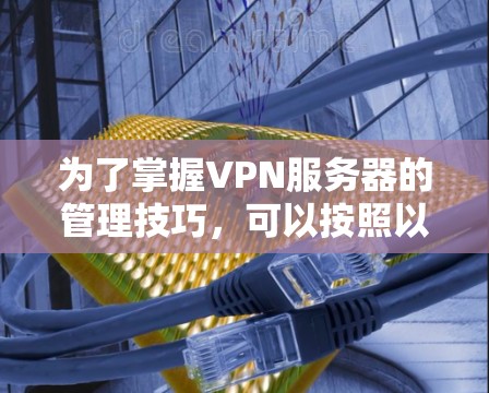 为了掌握VPN服务器的管理技巧，可以按照以下步骤进行
