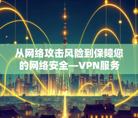 从网络攻击风险到保障您的网络安全—VPN服务器负载分析 从网络攻击风险到保障您的网络安全—VPN服务器负载分析