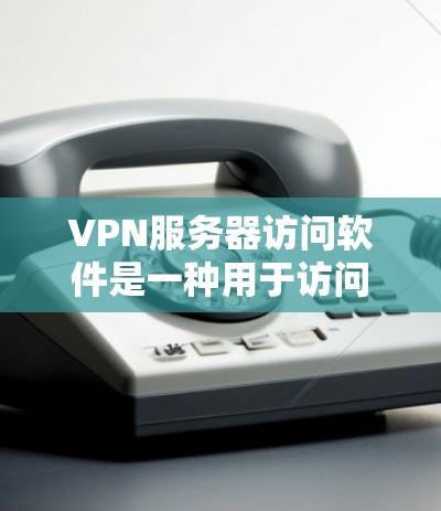 VPN服务器访问软件是一种用于访问远程服务器或网络服务的工具，这些软件通常支持通过网络或手机应用连接到远程服务器。以下是一些常见的VPN服务器访问软件及其功能