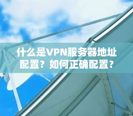 什么是VPN服务器地址配置？如何正确配置？