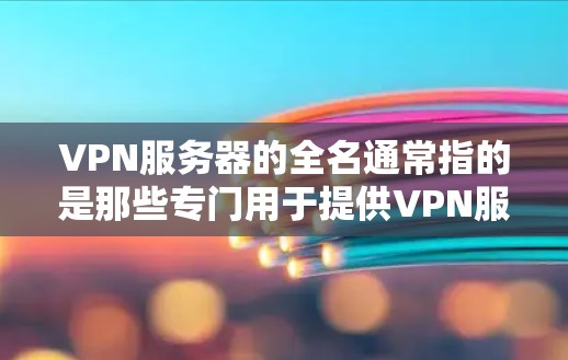 VPN服务器的全名通常指的是那些专门用于提供VPN服务的服务器，通常以特定的格式或名称来标识。这些全名可能包括以下几种常见类型