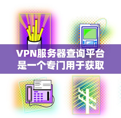 VPN服务器查询平台是一个专门用于获取、查看和管理VPN服务器信息的工具。以下是使用这类平台的一些步骤和建议
