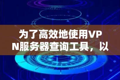 为了高效地使用VPN服务器查询工具,以下是一些步骤和注意事项 为了高效地使用VPN服务器查询工具,以下是一些步骤和注意事项