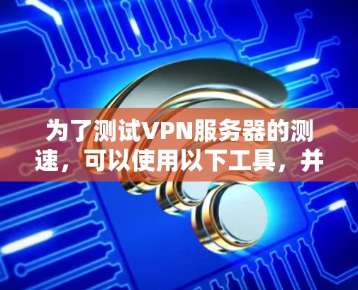 为了测试VPN服务器的测速，可以使用以下工具，并按照以下步骤进行操作