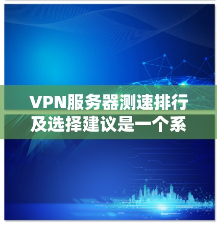 VPN服务器测速排行及选择建议是一个系统的过程，涉及多个步骤和因素，需要综合考虑。以下是详细的步骤指南