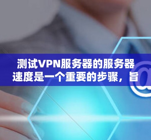 测试VPN服务器的服务器速度是一个重要的步骤，旨在确保服务器的稳定性和性能。以下是详细的步骤指南