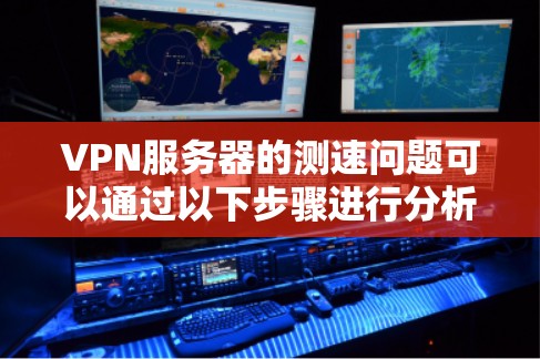 VPN服务器的测速问题可以通过以下步骤进行分析和解决