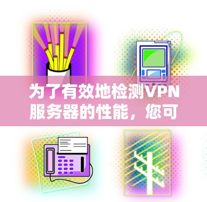 为了有效地检测VPN服务器的性能，您可以按照以下步骤进行操作