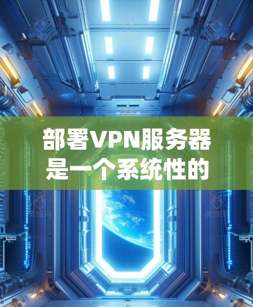 部署VPN服务器是一个系统性的过程，涉及多个步骤和配置。以下是一个详细的指南，帮助你理解和执行VPN服务器的部署
