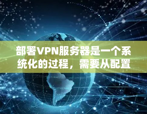 部署VPN服务器是一个系统化的过程,需要从配置到管理,逐步进行。以下是一个清晰的步骤指南,帮助您轻松部署VPN服务器 部署VPN服务器是一个系统化的过程,需要从配置到管理,逐步进行。以下是一个清晰的步骤指南,帮助您轻松部署VPN服务器