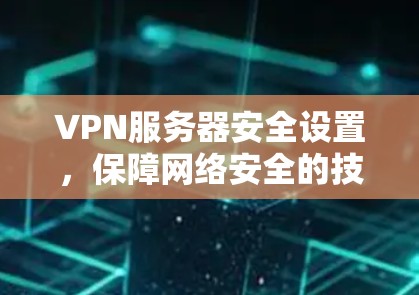 VPN服务器安全设置，保障网络安全的技术探索