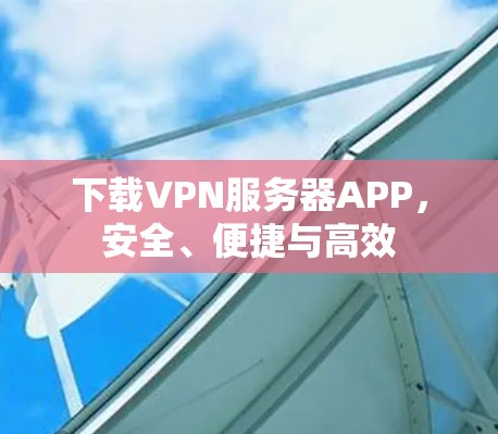 下载VPN服务器APP，安全、便捷与高效