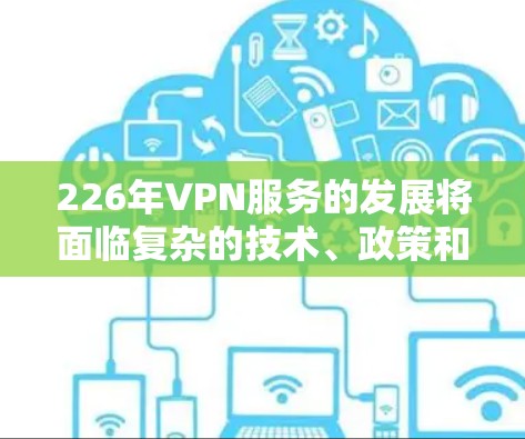 226年VPN服务的发展将面临复杂的技术、政策和用户需求的变化。以下是对226年主要VPN服务的综合分析