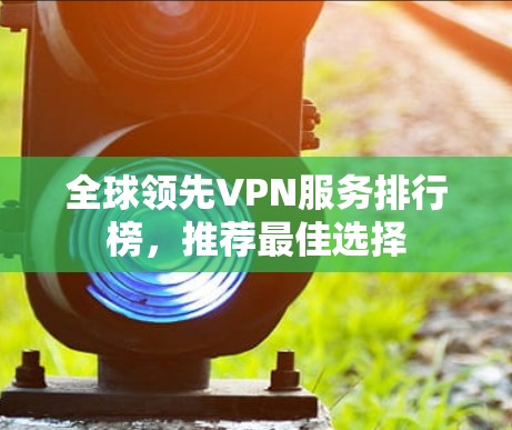 全球领先VPN服务排行榜，推荐最佳选择