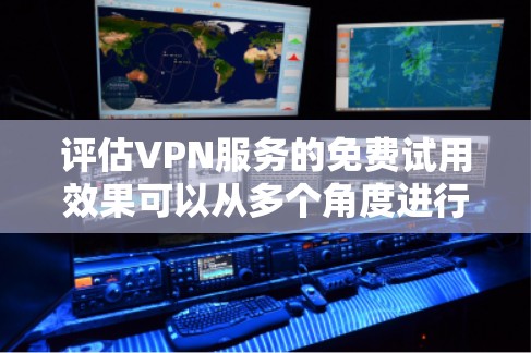 评估VPN服务的免费试用效果可以从多个角度进行分析，以下是一些关键点