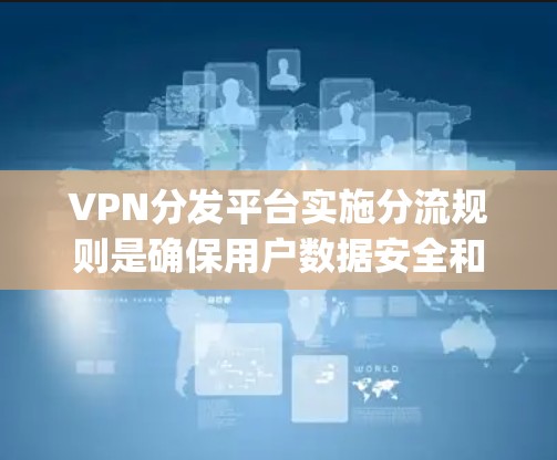 VPN分发平台实施分流规则是确保用户数据安全和网络环境稳定的 essential step。以下是对VPN分发平台分流规则的详细分析和操作指南