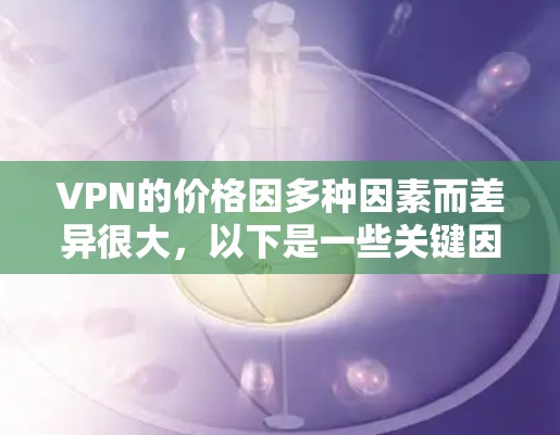 VPN的价格因多种因素而差异很大,以下是一些关键因素和选择建议 VPN的价格因多种因素而差异很大,以下是一些关键因素和选择建议