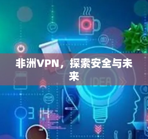 非洲VPN,探索安全与未来 非洲VPN,探索安全与未来