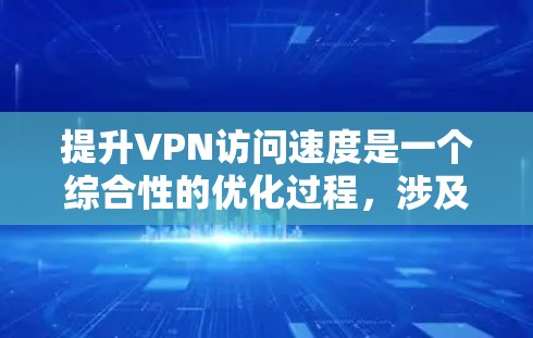 提升VPN访问速度是一个综合性的优化过程，涉及多个方面。以下是一些具体的技巧和步骤，帮助你更好地提升VPN的连接速度