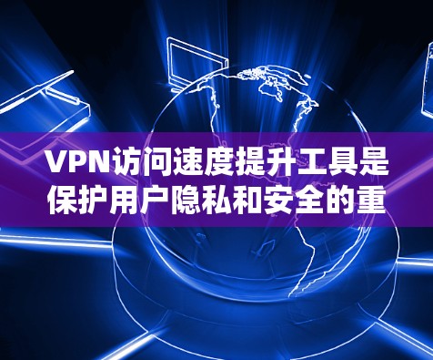 VPN访问速度提升工具是保护用户隐私和安全的重要手段，可以通过多种方式来优化速度。以下是一些推荐的工具及其使用方法，帮助您提升VPN访问速度