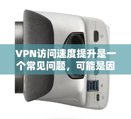 VPN访问速度提升是一个常见问题，可能是因为多种原因导致的。以下是一些可能的原因和解决方法
