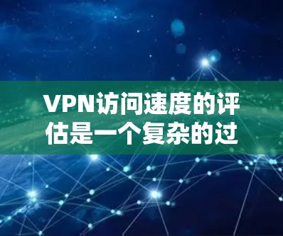 VPN访问速度的评估是一个复杂的过程，涉及多个因素和参数。以下是一些关键点，帮助你评估和优化VPN的访问速度