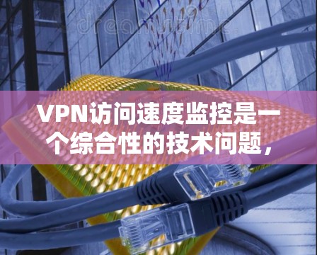 VPN访问速度监控是一个综合性的技术问题，涉及多个方面，包括技术实现、策略设计、安全威胁分析以及持续优化。以下是对该问题的详细总结和分步解决方案