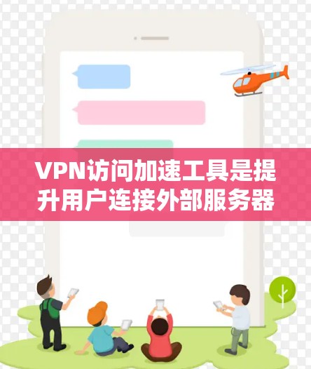 VPN访问加速工具是提升用户连接外部服务器速度的专业工具，具体选择取决于使用场景和需求。以下是对这些工具的详细总结