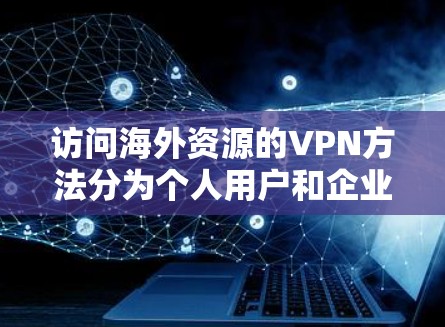 访问海外资源的VPN方法分为个人用户和企业用户两种情况。以下是详细的步骤指南