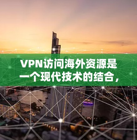 VPN访问海外资源是一个现代技术的结合，旨在提供安全的网络访问，广泛应用于全球用户。以下是关于VPN访问海外资源的详细信息