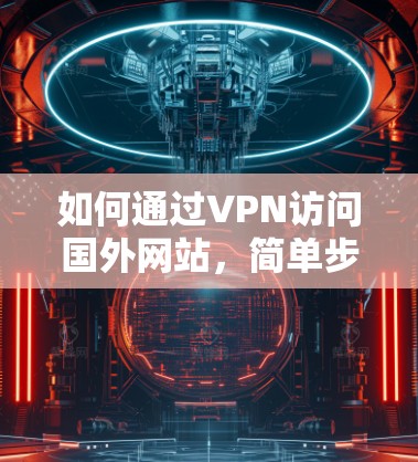 如何通过VPN访问国外网站，简单步骤，轻松上手