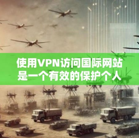 使用VPN访问国际网站是一个有效的保护个人网络安全的措施，但需综合考虑多个因素。以下是具体的步骤和注意事项