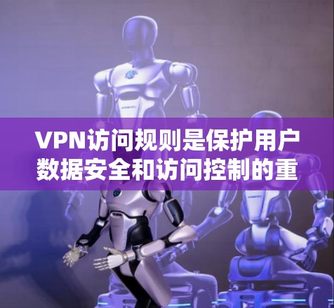VPN访问规则是保护用户数据安全和访问控制的重要组成部分，涵盖了多个关键方面。以下是对VPN访问规则的详细总结