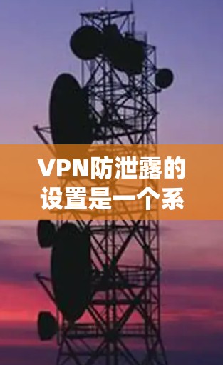 VPN防泄露的设置是一个系统性的工作,需要综合考虑多方面的因素以确保数据安全。以下是一个逐步的指南,帮助您在设置VPN防泄露时有效地进行 VPN防泄露的设置是一个系统性的工作,需要综合考虑多方面的因素以确保数据安全。以下是一个逐步的指南,帮助您在设置VPN防泄露时有效地进行