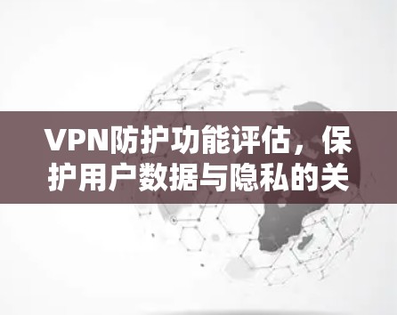 VPN防护功能评估，保护用户数据与隐私的关键点