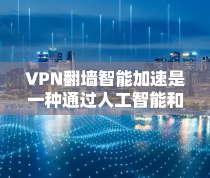 VPN翻墙智能加速是一种通过人工智能和大数据技术优化VPN连接的高级配置工具。它可以帮助用户更高效地管理VPN连接，提高速度和稳定性。以下是对该技术的详细分析