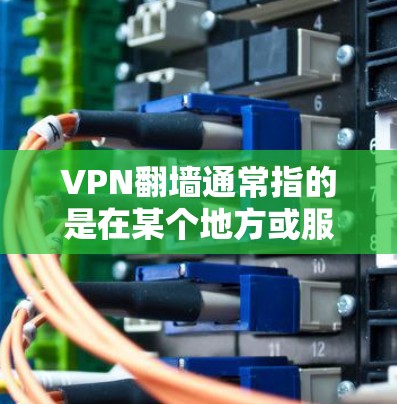 VPN翻墙通常指的是在某个地方或服务器上开放了VPN服务，用户需要通过密码或协议来访问该服务。这些环境被称为翻墙环境，因为用户需要翻墙才能使用这些服务