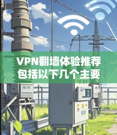 VPN翻墙体验推荐包括以下几个主要方面，每个方面都涉及不同的技术和设备使用，帮助用户高效地访问外网