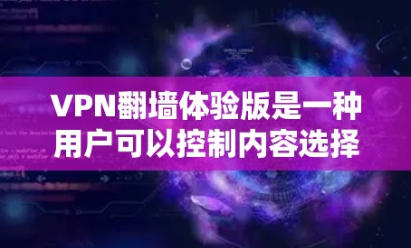 VPN翻墙体验版是一种用户可以控制内容选择的VPN服务。它通过允许或禁用特定的内容来实现对内容的过滤，使用户能够选择是否显示特定类型的视频、直播、文件、新闻等