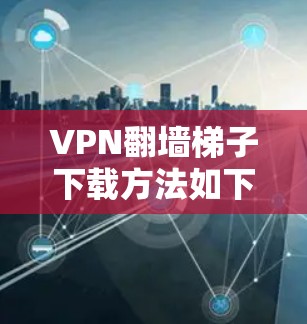 VPN翻墙梯子下载方法如下