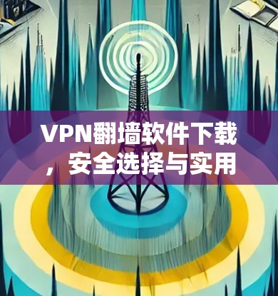 VPN翻墙软件下载，安全选择与实用技巧