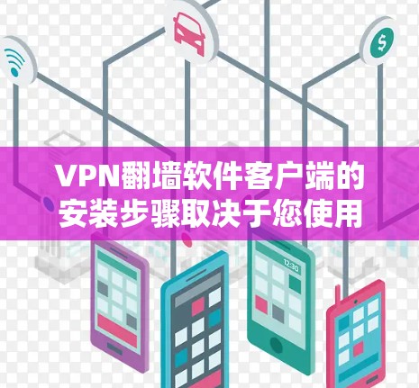 VPN翻墙软件客户端的安装步骤取决于您使用的设备和软件类型。以下是几种常见的安装过程