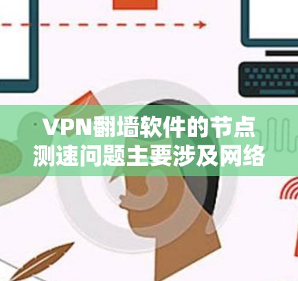 VPN翻墙软件的节点测速问题主要涉及网络连接不稳定、访问资源不安全、软件不稳定以及使用方法不当等多方面因素。以下是详细的分析和建议