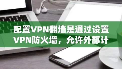 配置VPN翻墙是通过设置VPN防火墙，允许外部计算机访问内部服务器的技术。以下是一个清晰的步骤指南