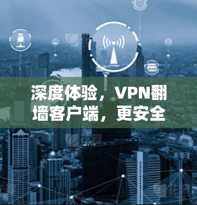 深度体验,VPN翻墙客户端,更安全、更便捷的通信选择 深度体验,VPN翻墙客户端,更安全、更便捷的通信选择