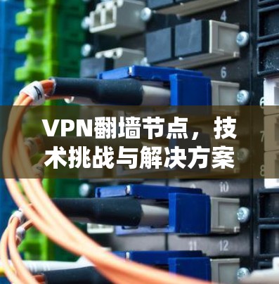 VPN翻墙节点，技术挑战与解决方案