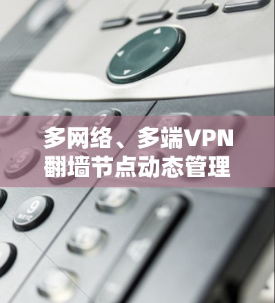 多网络、多端VPN翻墙节点动态管理与技术挑战 多网络、多端VPN翻墙节点动态管理与技术挑战