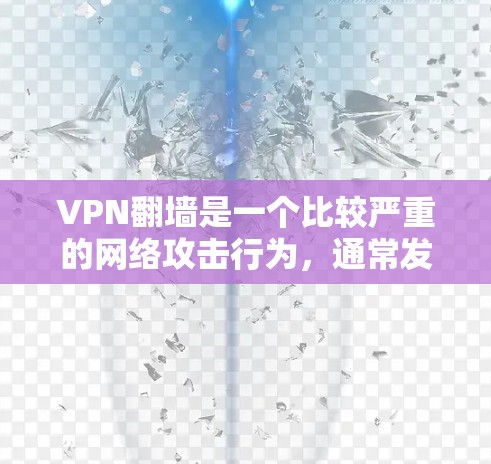 VPN翻墙是一个比较严重的网络攻击行为，通常发生在加密网络（VPN）中，攻击者利用技术手段窃取信息或破坏网络服务。以下是关于VPN翻墙的节点和解决方法的指南